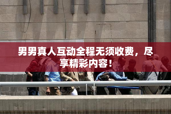 男男真人互动全程无须收费，尽享精彩内容！