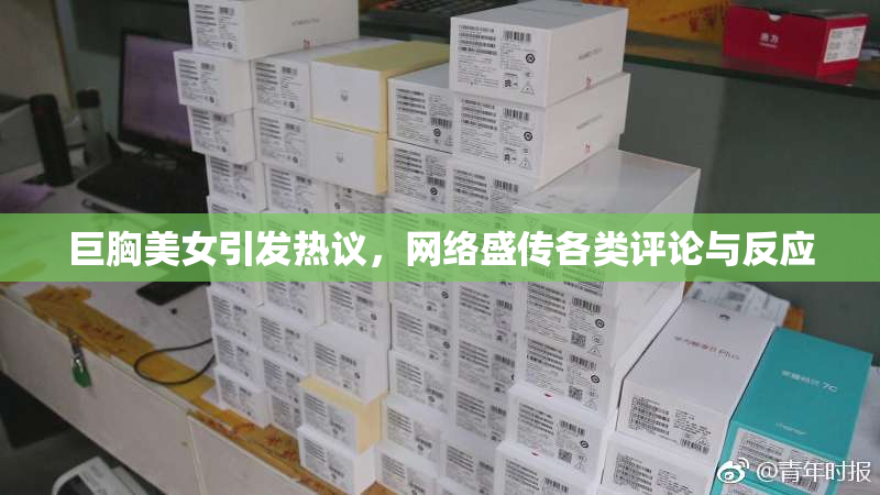 巨胸美女引发热议，网络盛传各类评论与反应
