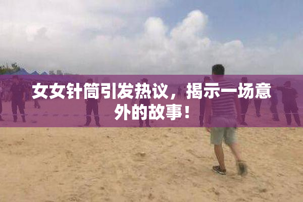 女女针筒引发热议，揭示一场意外的故事！