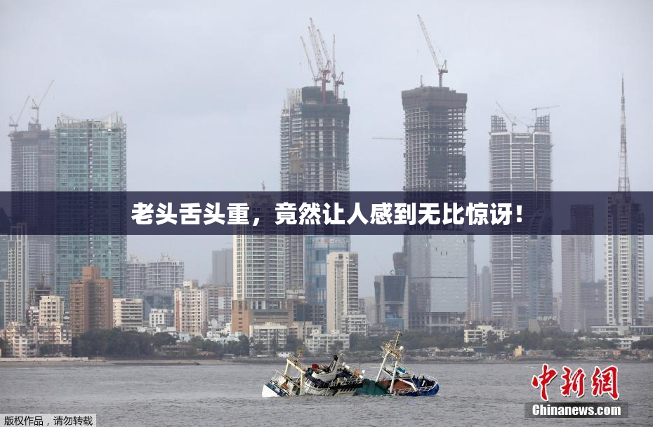 老头舌头重，竟然让人感到无比惊讶！