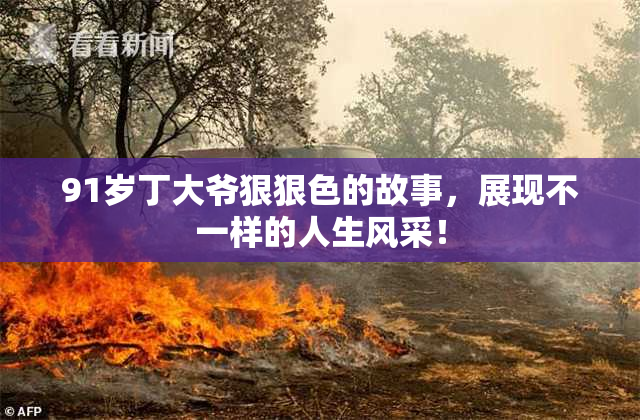 91岁丁大爷狠狠色的故事，展现不一样的人生风采！