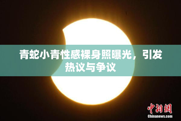 青蛇小青性感裸身照曝光，引发热议与争议