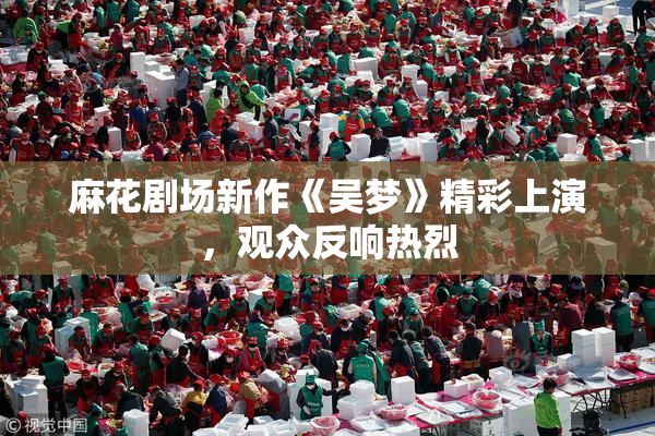 麻花剧场新作《吴梦》精彩上演，观众反响热烈