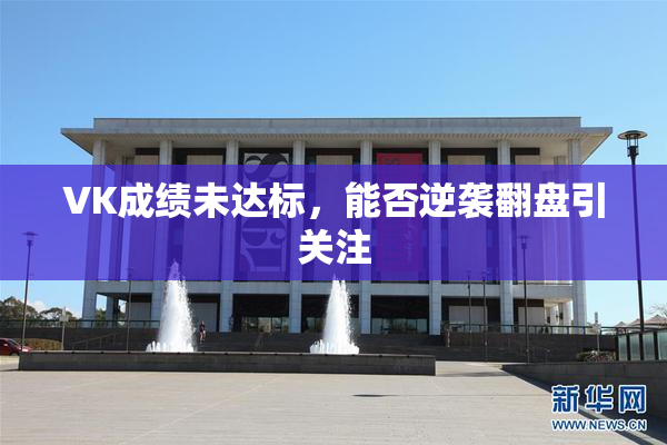 VK成绩未达标，能否逆袭翻盘引关注