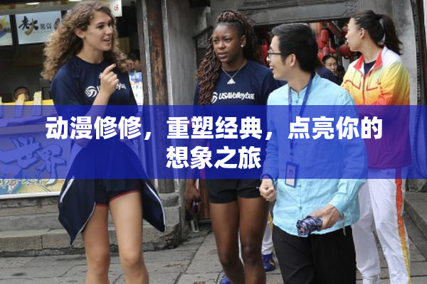 动漫修修，重塑经典，点亮你的想象之旅