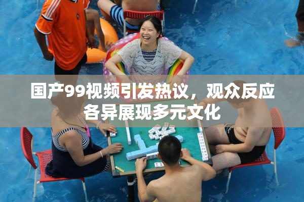 国产99视频引发热议，观众反应各异展现多元文化