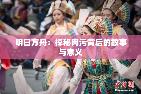 明日方舟：探秘肉污背后的故事与意义