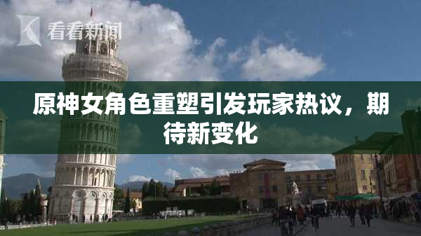 原神女角色重塑引发玩家热议，期待新变化