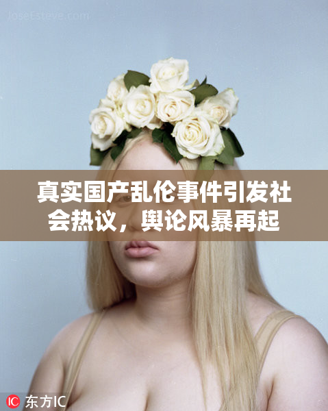 真实国产乱伦事件引发社会热议，舆论风暴再起