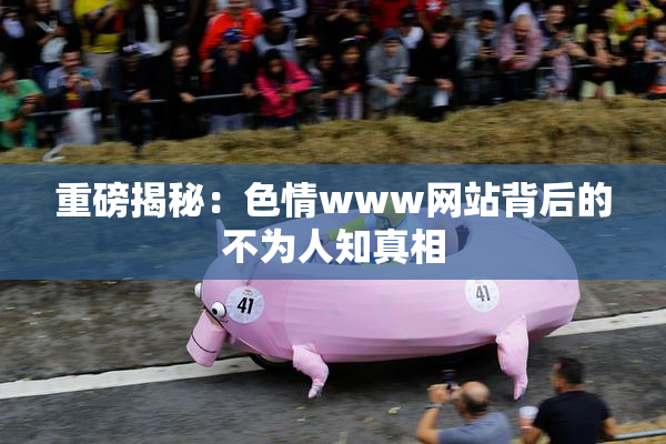 重磅揭秘：色情www网站背后的不为人知真相