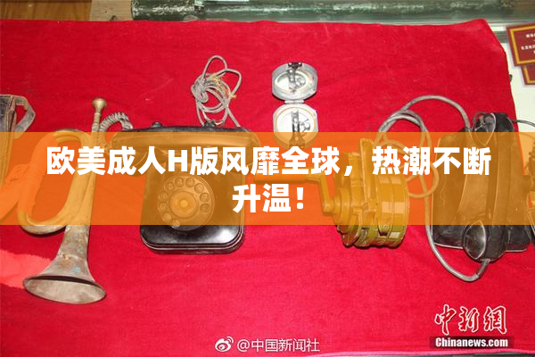 欧美成人H版风靡全球，热潮不断升温！
