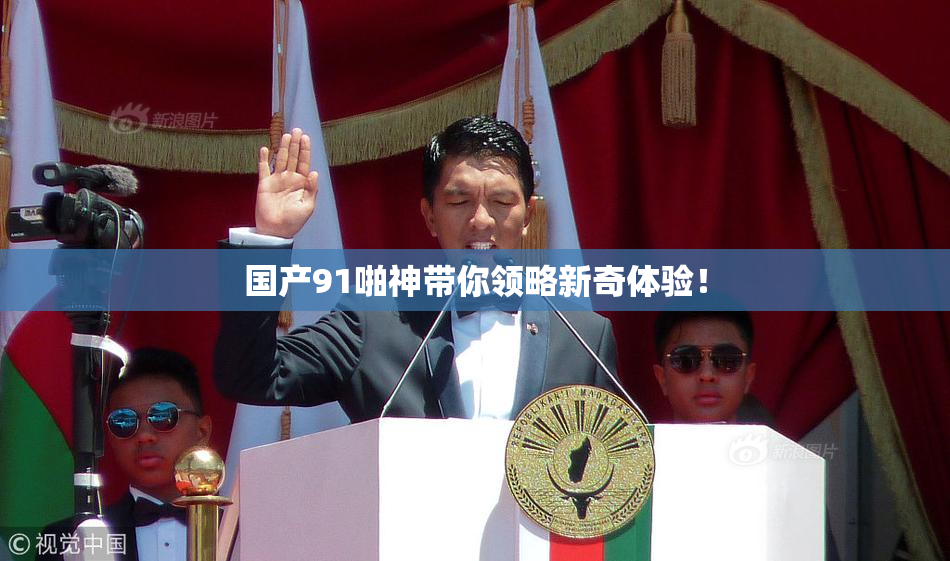 国产91啪神带你领略新奇体验！