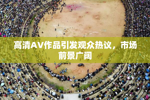 高清AV作品引发观众热议，市场前景广阔