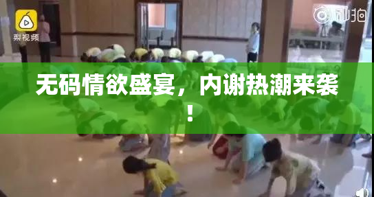 无码情欲盛宴，内谢热潮来袭！