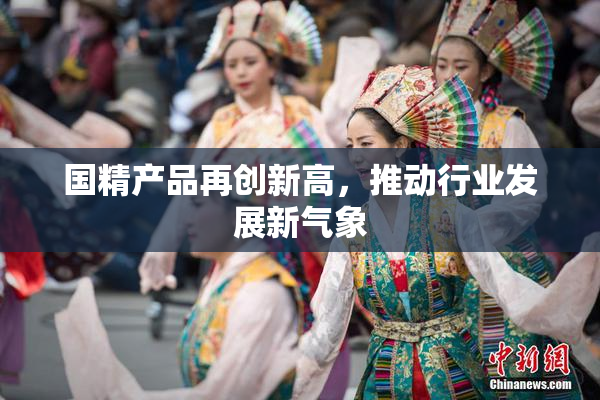 国精产品再创新高，推动行业发展新气象
