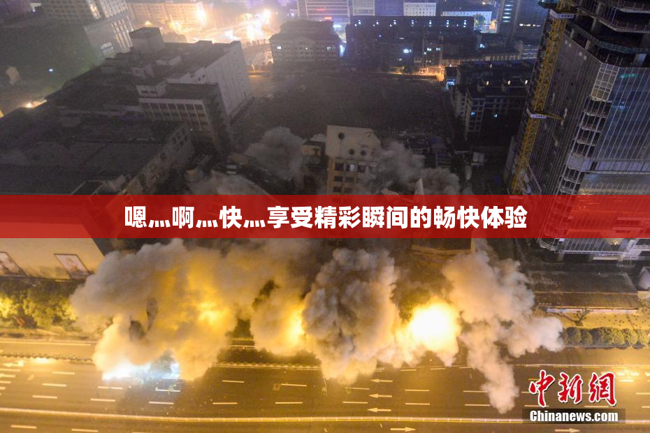 嗯灬啊灬快灬享受精彩瞬间的畅快体验