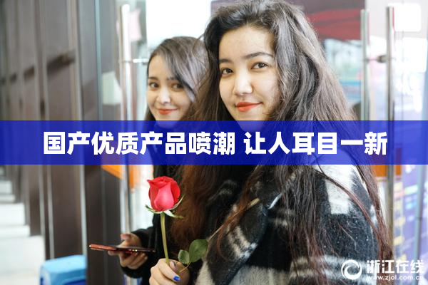 国产优质产品喷潮 让人耳目一新