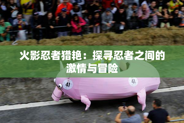 火影忍者猎艳：探寻忍者之间的激情与冒险