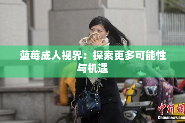 蓝莓成人视界：探索更多可能性与机遇