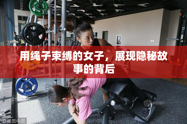 用绳子束缚的女子，展现隐秘故事的背后
