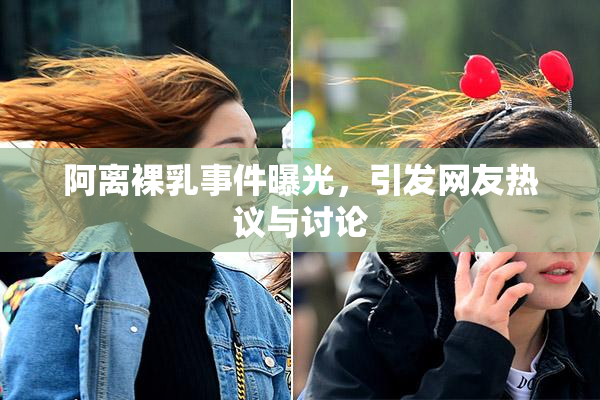 阿离裸乳事件曝光，引发网友热议与讨论