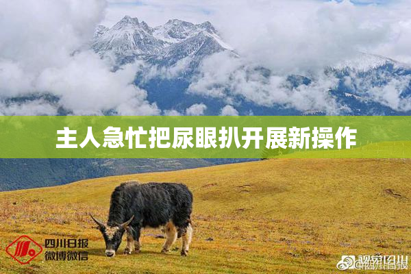 主人急忙把尿眼扒开展新操作