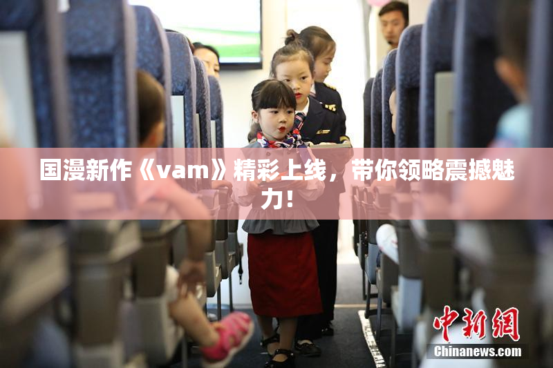 国漫新作《vam》精彩上线，带你领略震撼魅力！