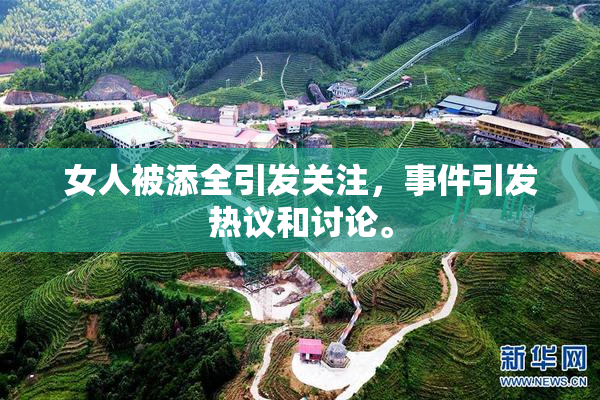 女人被添全引发关注，事件引发热议和讨论。
