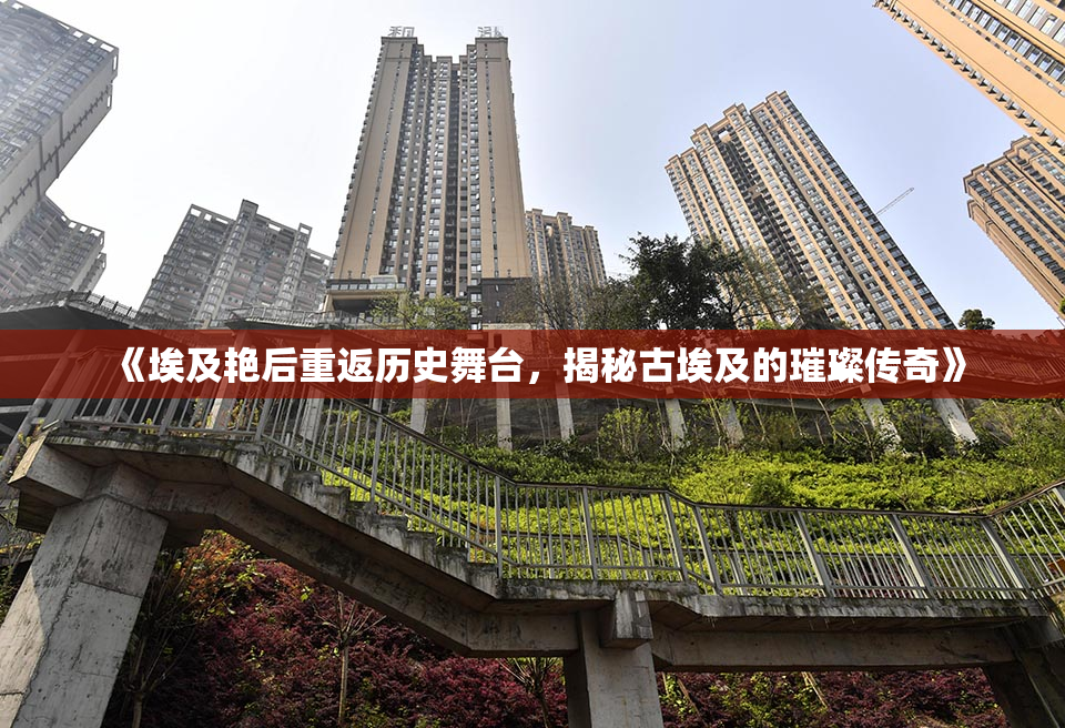 《埃及艳后重返历史舞台，揭秘古埃及的璀璨传奇》