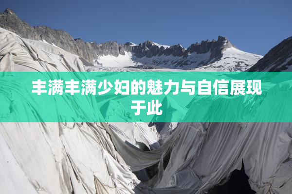 丰满丰满少妇的魅力与自信展现于此