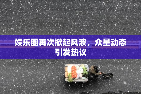 娱乐圈再次掀起风波，众星动态引发热议