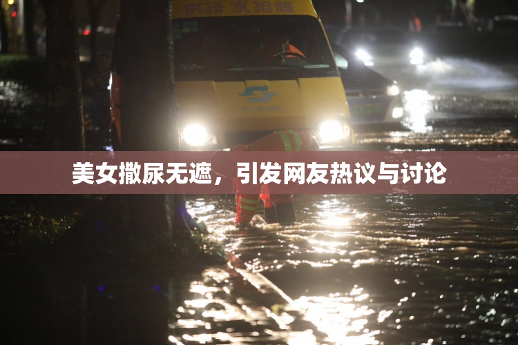 美女撒尿无遮，引发网友热议与讨论