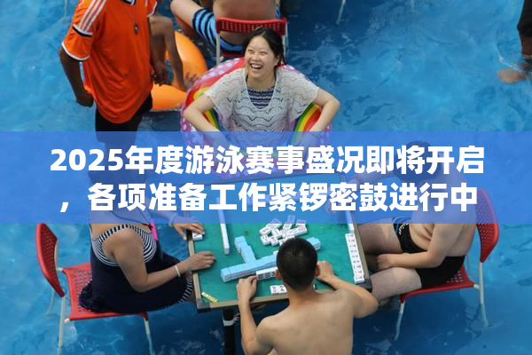 2025年度游泳赛事盛况即将开启，各项准备工作紧锣密鼓进行中