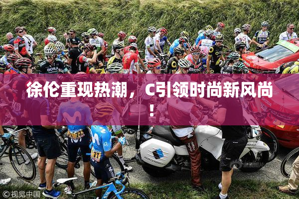 徐伦重现热潮，C引领时尚新风尚！