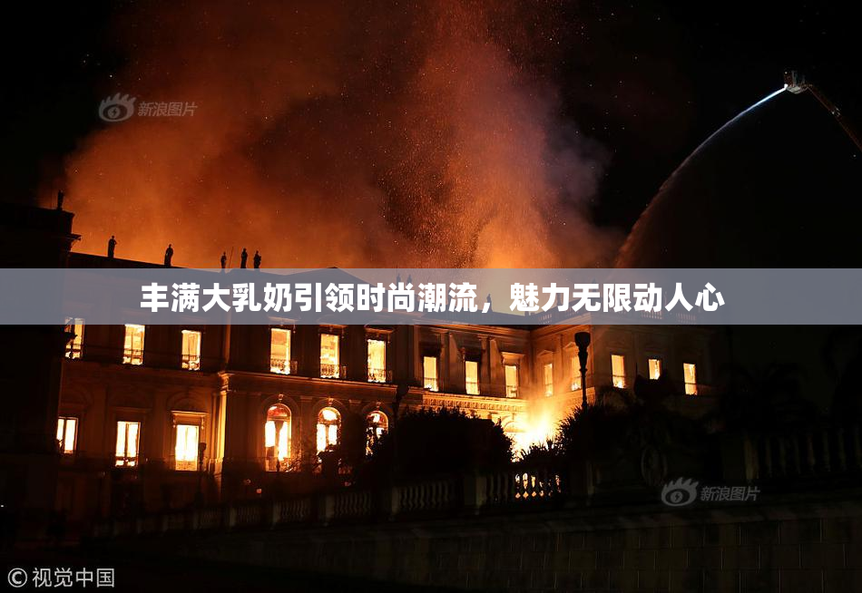 丰满大乳奶引领时尚潮流，魅力无限动人心
