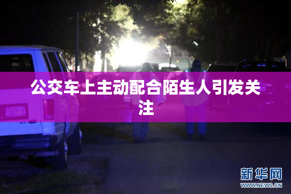 公交车上主动配合陌生人引发关注