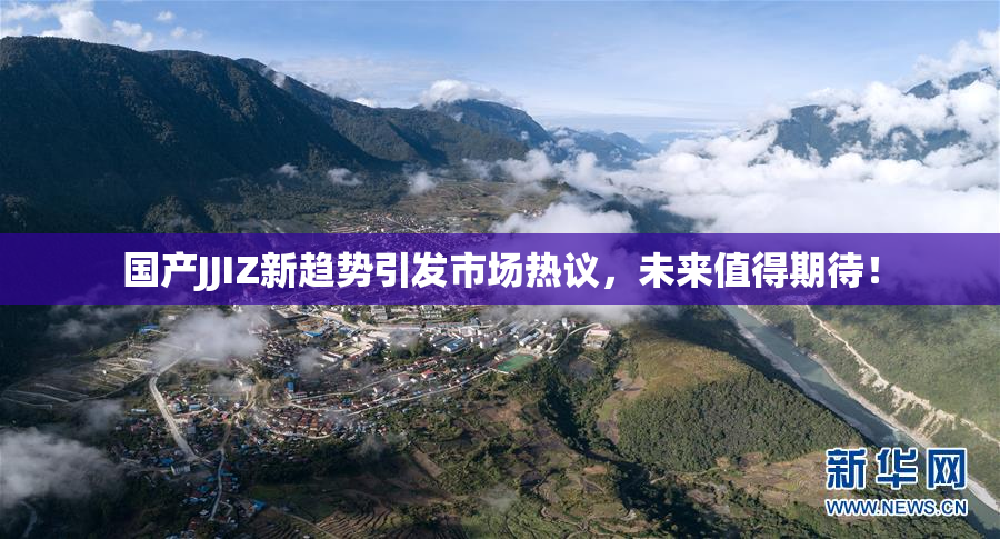 国产JJIZ新趋势引发市场热议，未来值得期待！