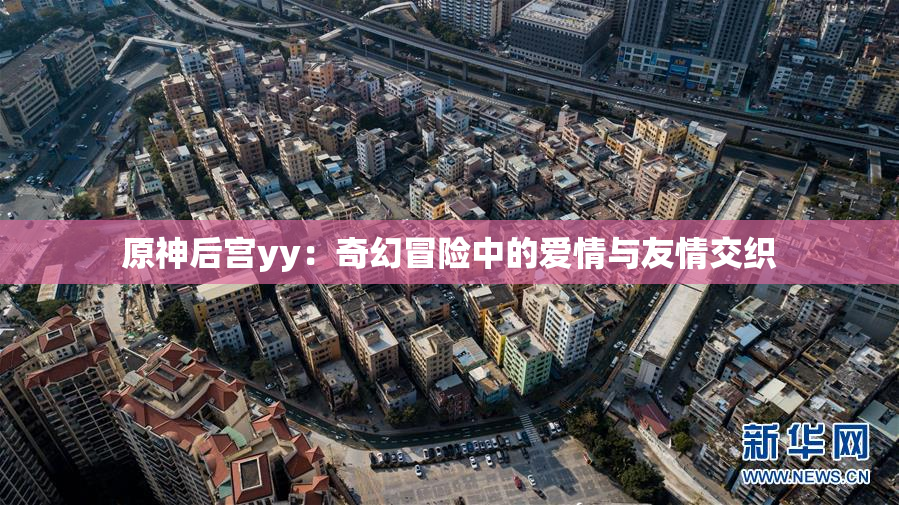 原神后宫yy：奇幻冒险中的爱情与友情交织