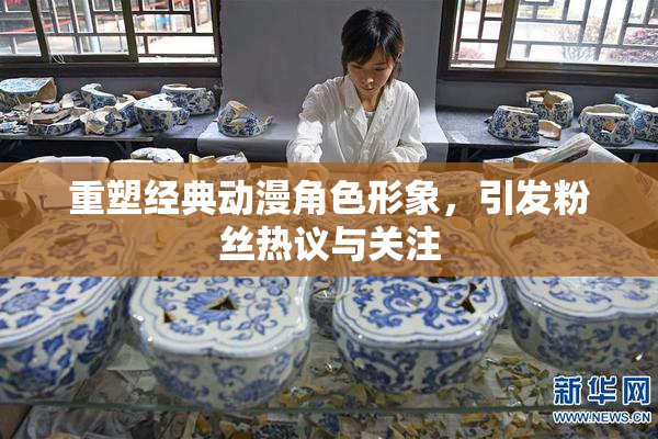 重塑经典动漫角色形象，引发粉丝热议与关注