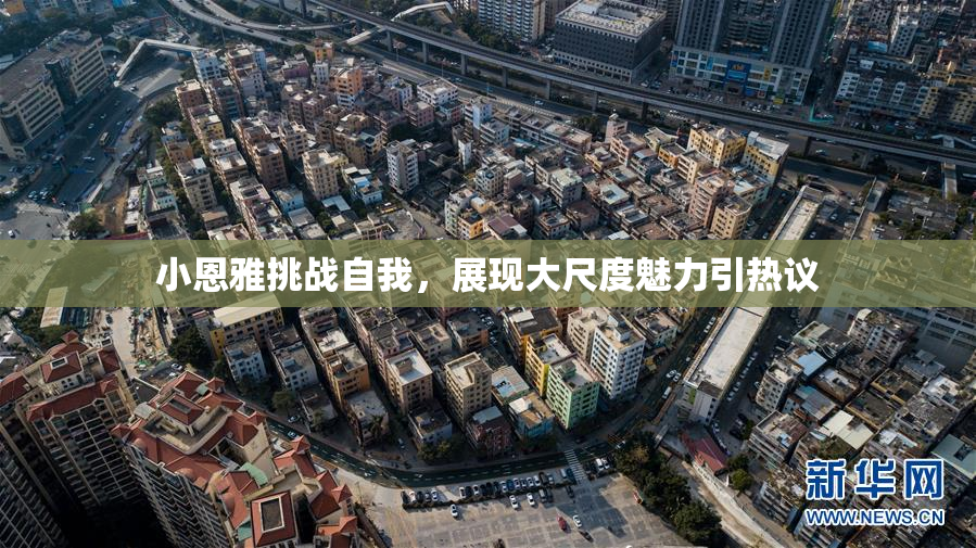 小恩雅挑战自我，展现大尺度魅力引热议