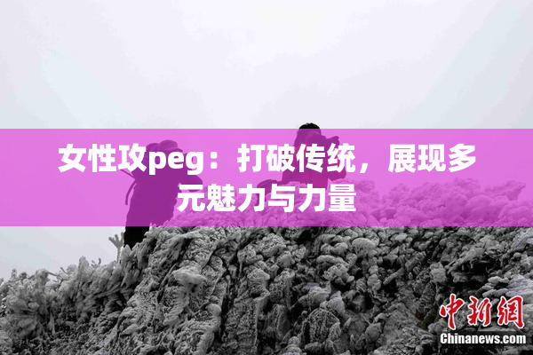 女性攻peg：打破传统，展现多元魅力与力量