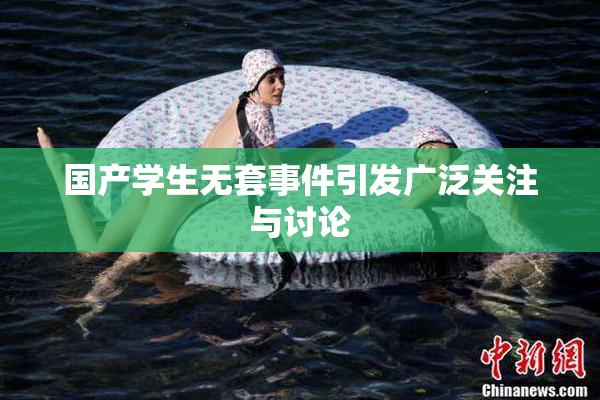 国产学生无套事件引发广泛关注与讨论