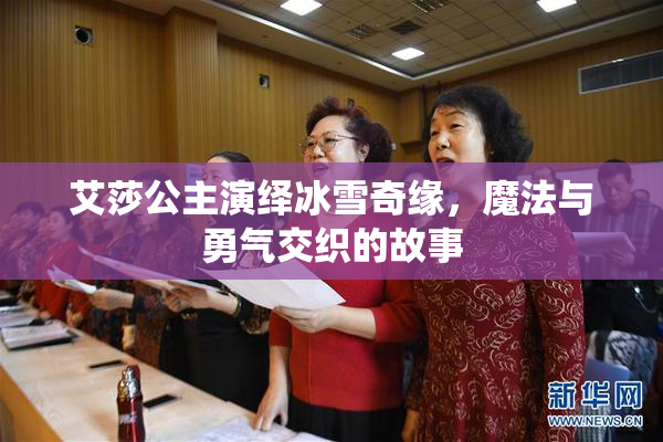 艾莎公主演绎冰雪奇缘，魔法与勇气交织的故事