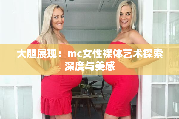 大胆展现：mc女性裸体艺术探索深度与美感
