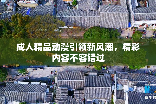 成人精品动漫引领新风潮，精彩内容不容错过