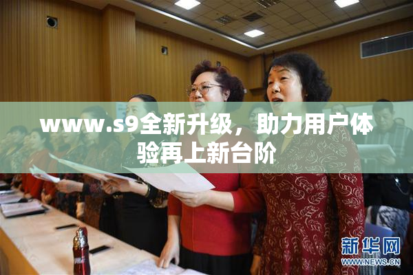 www.s9全新升级，助力用户体验再上新台阶