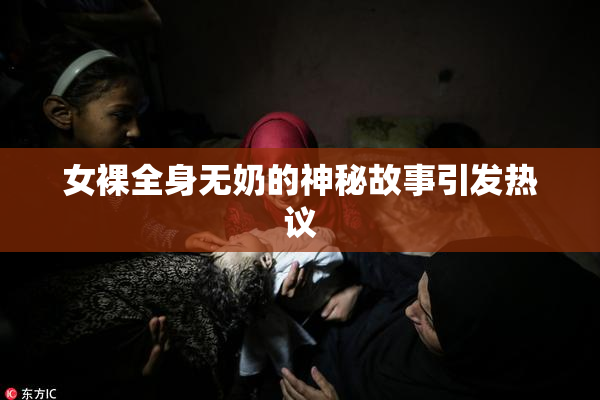 女裸全身无奶的神秘故事引发热议
