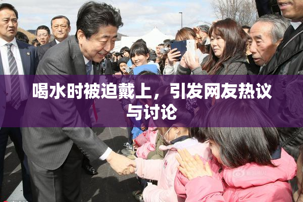 喝水时被迫戴上，引发网友热议与讨论