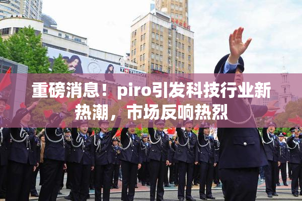 重磅消息！piro引发科技行业新热潮，市场反响热烈