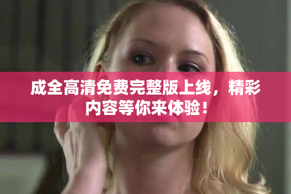 成全高清免费完整版上线，精彩内容等你来体验！